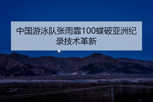 中国游泳队张雨霏100蝶破亚洲纪录技术革新 | hth